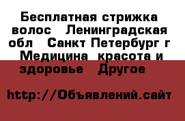 Бесплатная стрижка волос - Ленинградская обл., Санкт-Петербург г. Медицина, красота и здоровье » Другое   